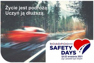 Na zdjęciu widoczny jest samochód jadący z dużą prędkością. W lewym górnym napis Życie jest podróżą. Uczyń ją dłuższą. W prawy górnym rogu jest logo akcji w kształcie serca przez które przebiegają pasy drogowe. Widoczne napisy ROADPOL Safety Days. 16-22 września 2021. Pod spodem napis Żyj i pozwól żyć innym